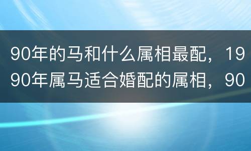 90年的马和什么属相最配，1990年属马适合婚配的属相，90