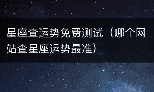 星座查运势免费测试（哪个网站查星座运势最准）