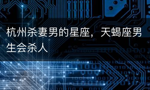 杭州杀妻男的星座，天蝎座男生会杀人