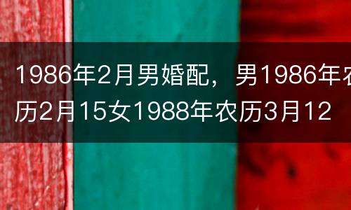 1986年2月男婚配，男1986年农历2月15女1988年农历3月12