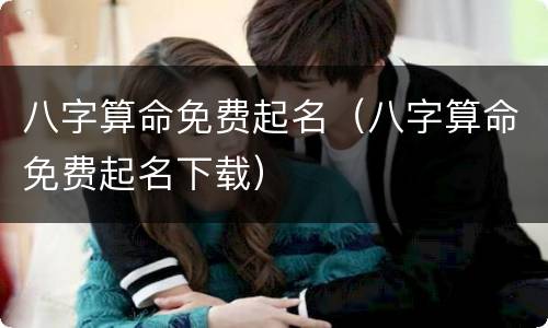 八字算命免费起名（八字算命免费起名下载）
