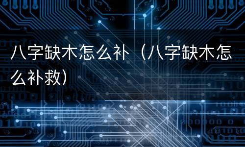 八字缺木怎么补（八字缺木怎么补救）