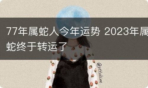 77年属蛇人今年运势 2023年属蛇终于转运了