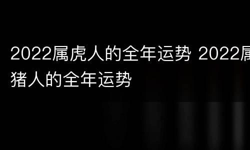 2022属虎人的全年运势 2022属猪人的全年运势