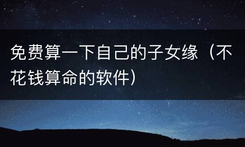 免费算一下自己的子女缘（不花钱算命的软件）