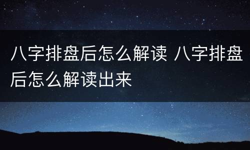 八字排盘后怎么解读 八字排盘后怎么解读出来