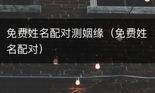 免费姓名配对测姻缘（免费姓名配对）