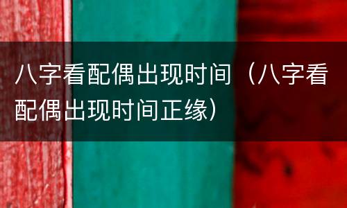 八字看配偶出现时间（八字看配偶出现时间正缘）