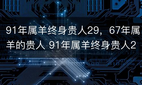 91年属羊终身贵人29，67年属羊的贵人 91年属羊终身贵人29,67年属羊的贵人是谁