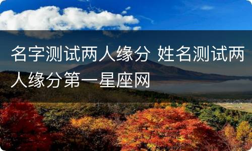 名字测试两人缘分 姓名测试两人缘分第一星座网