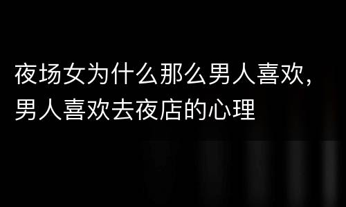 夜场女为什么那么男人喜欢，男人喜欢去夜店的心理