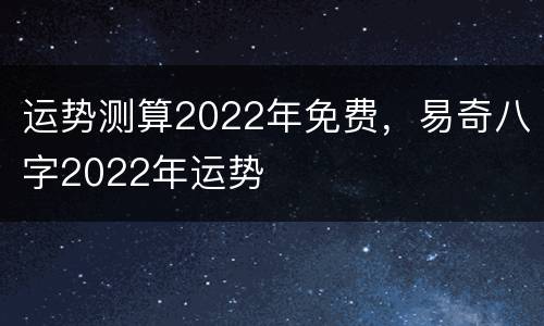 运势测算2022年免费，易奇八字2022年运势