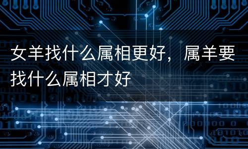 女羊找什么属相更好，属羊要找什么属相才好