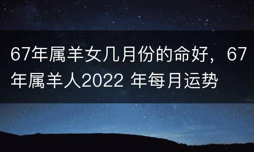 67年属羊女几月份的命好，67年属羊人2022 年每月运势
