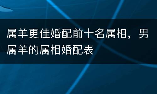 属羊更佳婚配前十名属相，男属羊的属相婚配表
