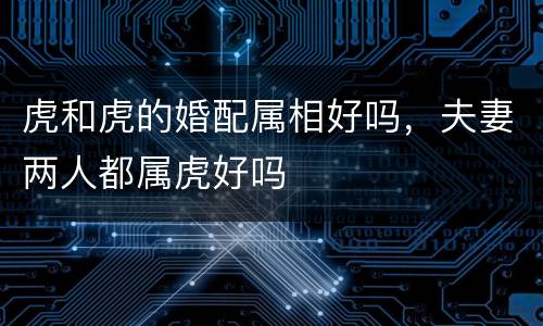 虎和虎的婚配属相好吗，夫妻两人都属虎好吗