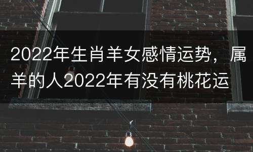 2022年生肖羊女感情运势，属羊的人2022年有没有桃花运