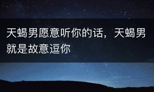 天蝎男愿意听你的话，天蝎男就是故意逗你