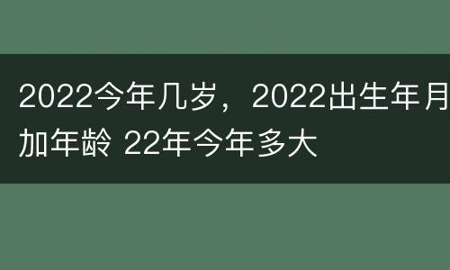 2022今年几岁，2022出生年月加年龄 22年今年多大