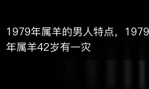 1979年属羊的男人特点，1979年属羊42岁有一灾