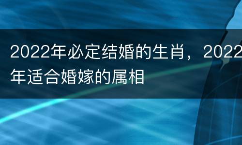 2022年必定结婚的生肖，2022年适合婚嫁的属相