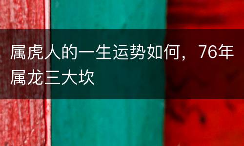 属虎人的一生运势如何，76年属龙三大坎