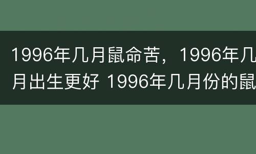 1996年几月鼠命苦，1996年几月出生更好 1996年几月份的鼠命好