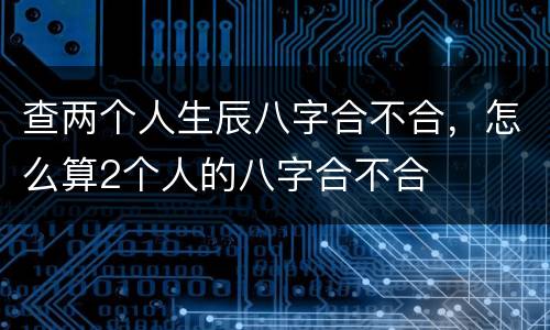 查两个人生辰八字合不合，怎么算2个人的八字合不合