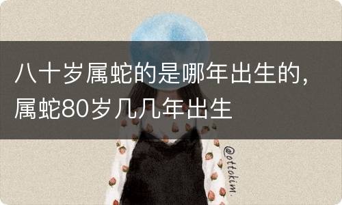 八十岁属蛇的是哪年出生的，属蛇80岁几几年出生