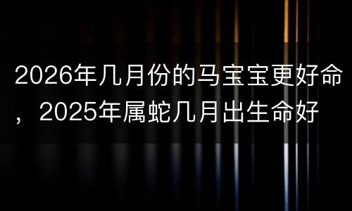 2026年几月份的马宝宝更好命，2025年属蛇几月出生命好