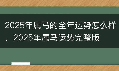 2025年属马的全年运势怎么样，2025年属马运势完整版