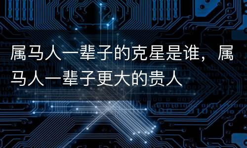 属马人一辈子的克星是谁，属马人一辈子更大的贵人