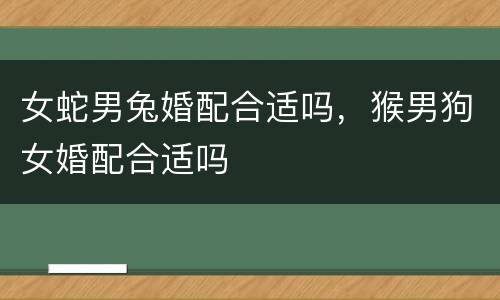女蛇男兔婚配合适吗，猴男狗女婚配合适吗