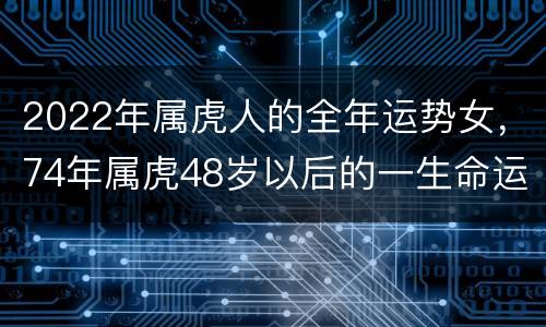 2022年属虎人的全年运势女，74年属虎48岁以后的一生命运