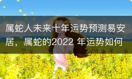 属蛇人未来十年运势预测易安居，属蛇的2022 年运势如何