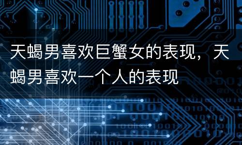 天蝎男喜欢巨蟹女的表现，天蝎男喜欢一个人的表现