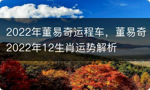 2022年董易奇运程车，董易奇2022年12生肖运势解析