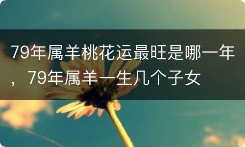 79年属羊桃花运最旺是哪一年，79年属羊一生几个子女