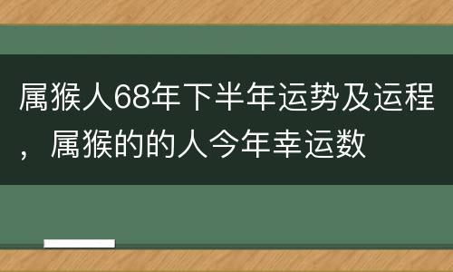 属猴人68年下半年运势及运程，属猴的的人今年幸运数