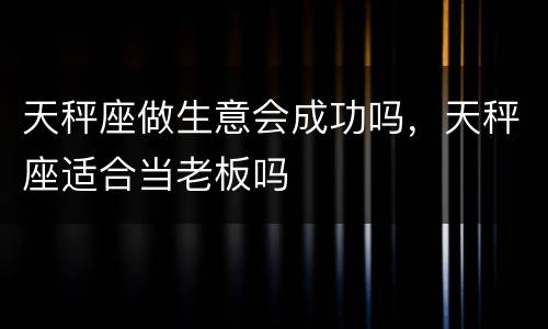 天秤座做生意会成功吗，天秤座适合当老板吗