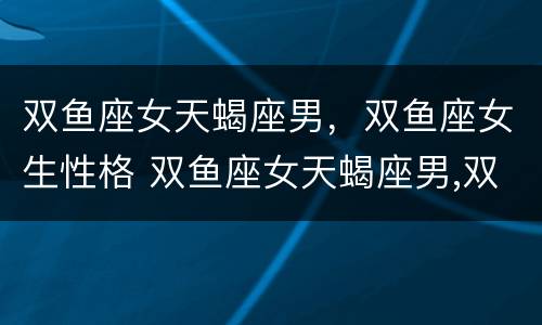 双鱼座女天蝎座男，双鱼座女生性格 双鱼座女天蝎座男,双鱼座女生性格分析