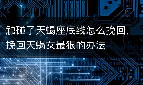 触碰了天蝎座底线怎么挽回，挽回天蝎女最狠的办法