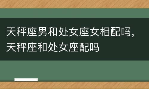 天秤座男和处女座女相配吗，天秤座和处女座配吗