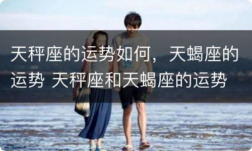 天秤座的运势如何，天蝎座的运势 天秤座和天蝎座的运势