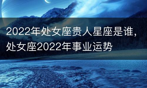 2022年处女座贵人星座是谁，处女座2022年事业运势