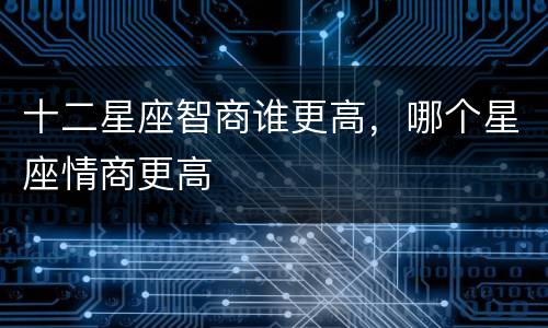 十二星座智商谁更高，哪个星座情商更高