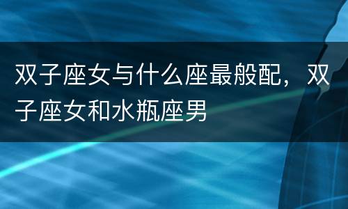 双子座女与什么座最般配，双子座女和水瓶座男