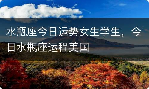 水瓶座今日运势女生学生，今日水瓶座运程美国