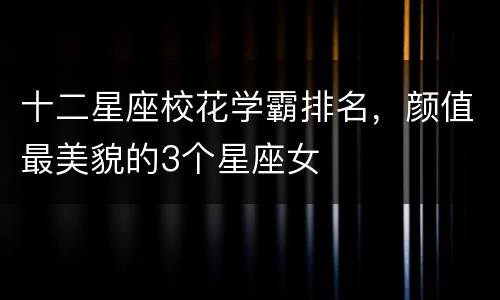 十二星座校花学霸排名，颜值最美貌的3个星座女