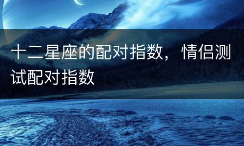 十二星座的配对指数，情侣测试配对指数
